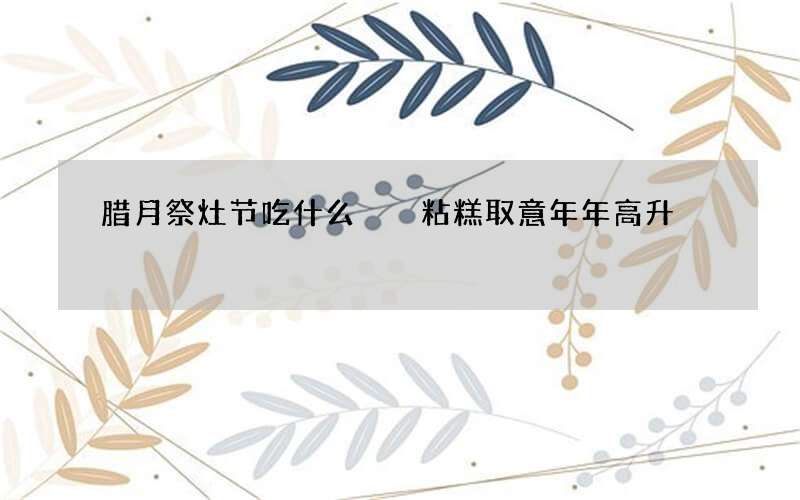 腊月祭灶节吃什么  粘糕取意年年高升